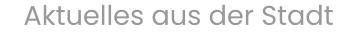 Aktuelles aus der Stadt